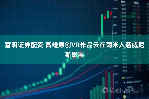 富明证券配资 高雄原创VR作品云在兩米入選威尼斯影展