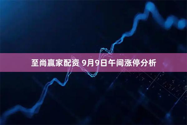 至尚赢家配资 9月9日午间涨停分析