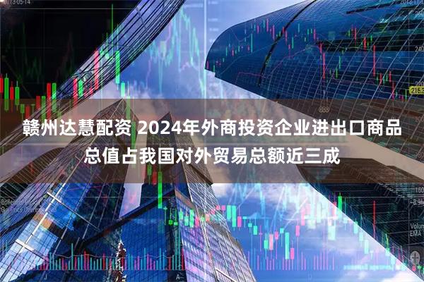 赣州达慧配资 2024年外商投资企业进出口商品总值占我国对外贸易总额近三成