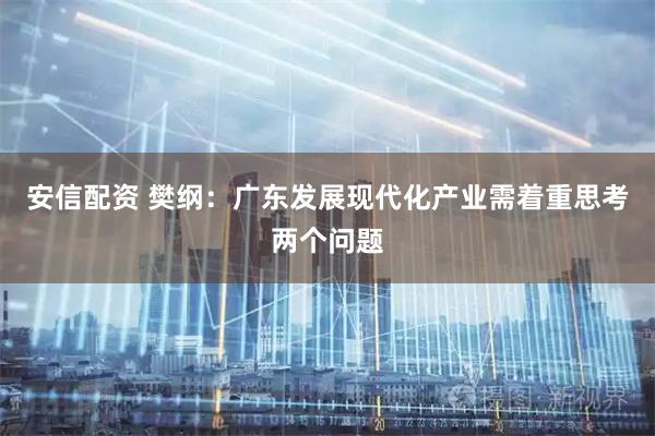 安信配资 樊纲：广东发展现代化产业需着重思考两个问题