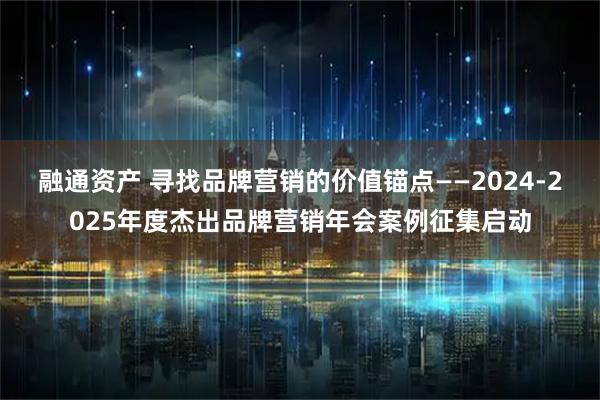融通资产 寻找品牌营销的价值锚点——2024-2025年度杰出品牌营销年会案例征集启动