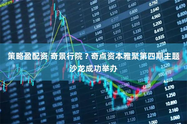 策略盈配资 奇景行院 ? 奇点资本雅聚第四期主题沙龙成功举办