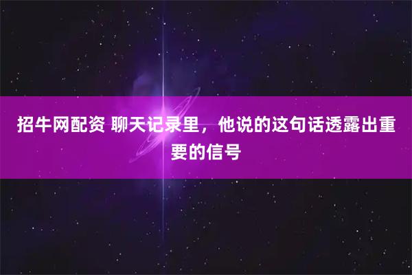 招牛网配资 聊天记录里，他说的这句话透露出重要的信号