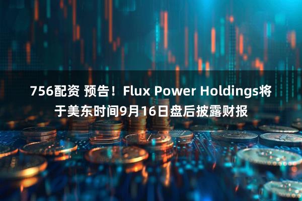 756配资 预告！Flux Power Holdings将于美东时间9月16日盘后披露财报
