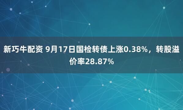 新巧牛配资 9月17日国检转债上涨0.38%，转股溢价率28.87%