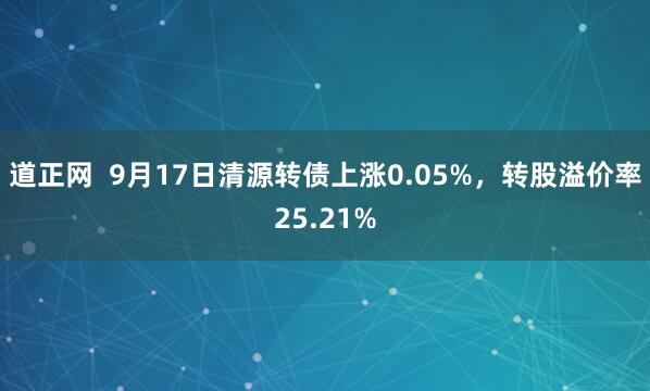 道正网  9月17日清源转债上涨0.05%，转股溢价率25.21%