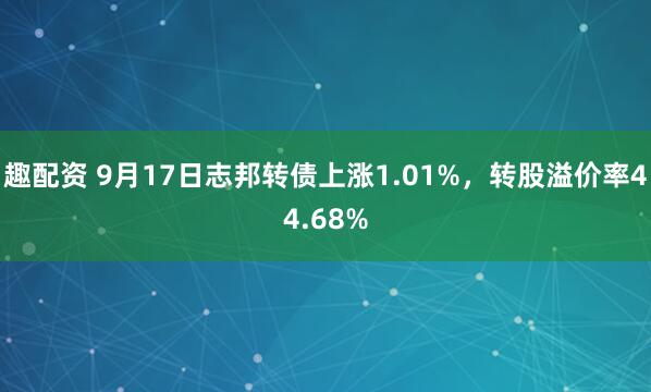 趣配资 9月17日志邦转债上涨1.01%，转股溢价率44.68%