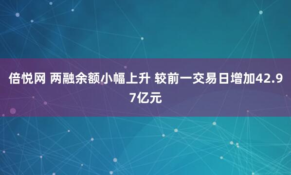 倍悦网 两融余额小幅上升 较前一交易日增加42.97亿元