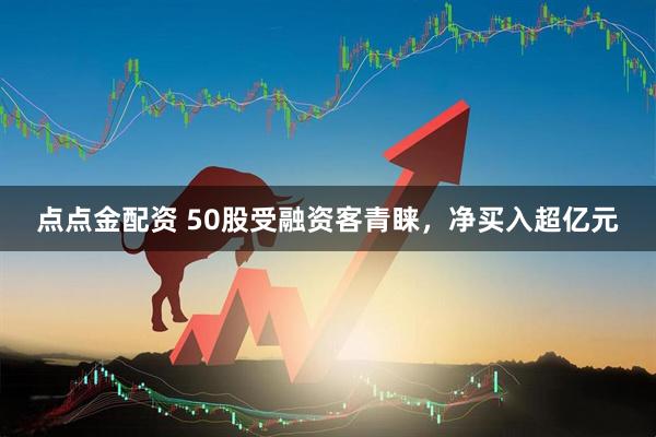 点点金配资 50股受融资客青睐，净买入超亿元