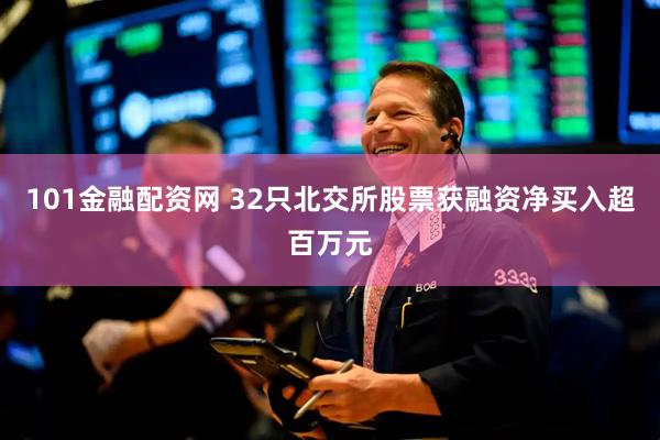 101金融配资网 32只北交所股票获融资净买入超百万元