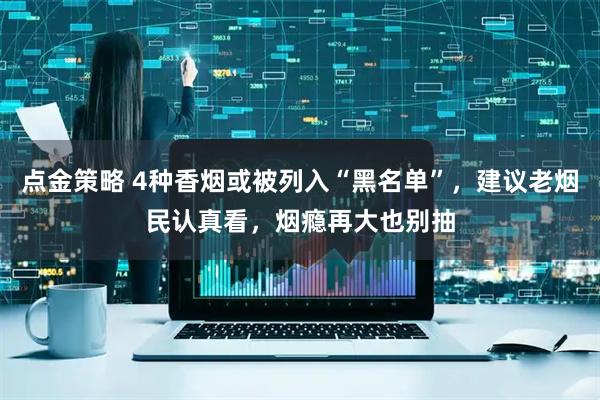 点金策略 4种香烟或被列入“黑名单”，建议老烟民认真看，烟瘾再大也别抽