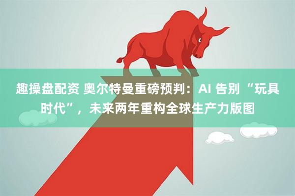 趣操盘配资 奥尔特曼重磅预判：AI 告别 “玩具时代”，未来两年重构全球生产力版图