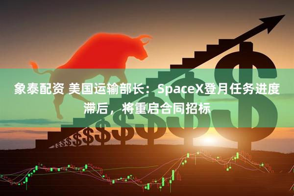 象泰配资 美国运输部长：SpaceX登月任务进度滞后，将重启合同招标
