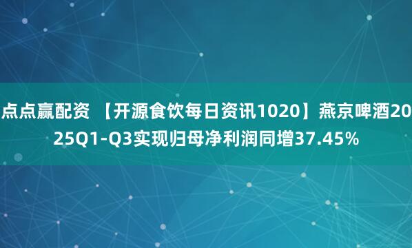 点点赢配资 【开源食饮每日资讯1020】燕京啤酒2025Q1-Q3实现归母净利润同增37.45%