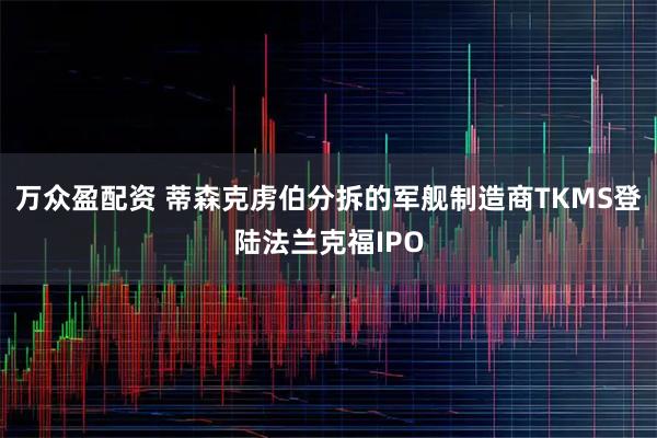万众盈配资 蒂森克虏伯分拆的军舰制造商TKMS登陆法兰克福IPO