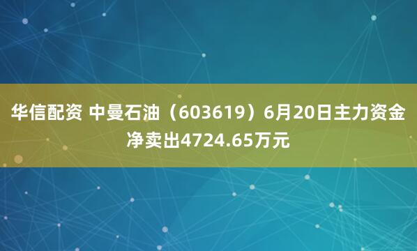 华信配资 中曼石油（603619）6月20日主力资金净卖出4724.65万元