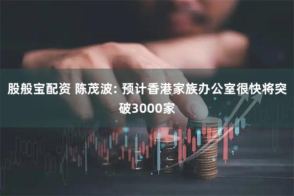 股般宝配资 陈茂波: 预计香港家族办公室很快将突破3000家