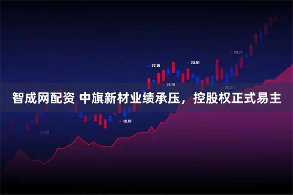 智成网配资 中旗新材业绩承压，控股权正式易主