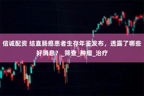 信诚配资 结直肠癌患者生存年鉴发布，透露了哪些好消息？_筛查_肿瘤_治疗