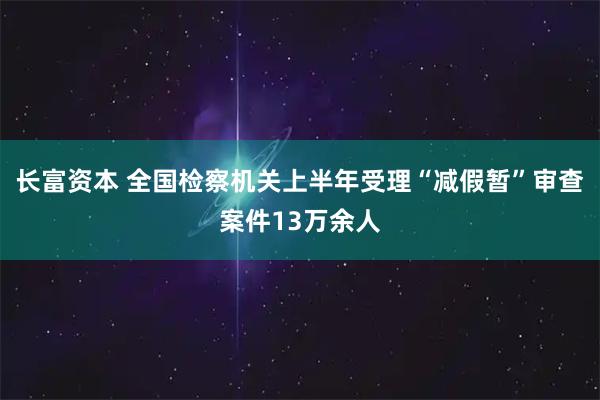 长富资本 全国检察机关上半年受理“减假暂”审查案件13万余人