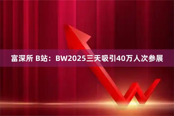 富深所 B站：BW2025三天吸引40万人次参展