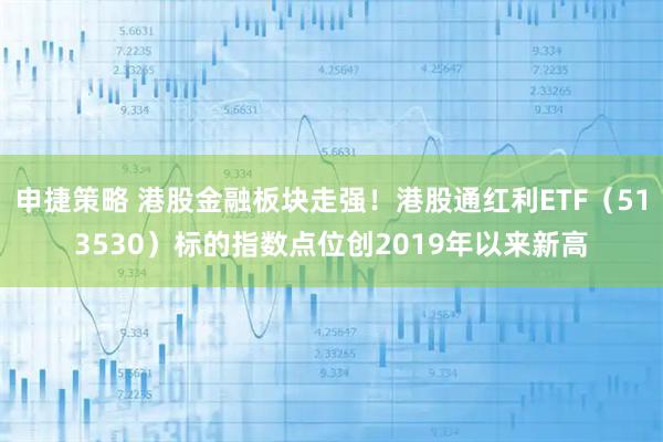 申捷策略 港股金融板块走强！港股通红利ETF（513530）标的指数点位创2019年以来新高
