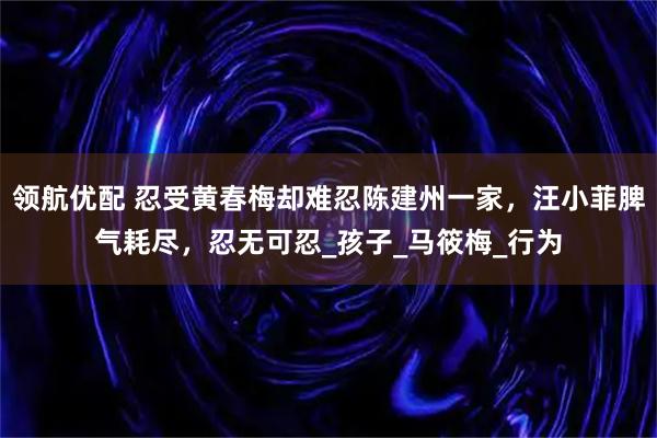 领航优配 忍受黄春梅却难忍陈建州一家，汪小菲脾气耗尽，忍无可忍_孩子_马筱梅_行为