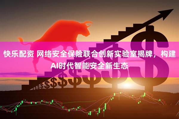 快乐配资 网络安全保险联合创新实验室揭牌，构建AI时代智能安全新生态