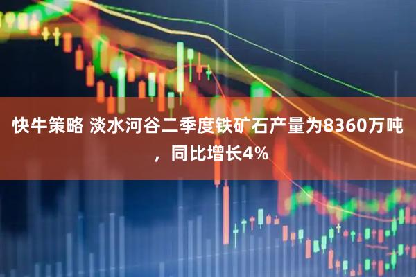 快牛策略 淡水河谷二季度铁矿石产量为8360万吨 ，同比增长4%