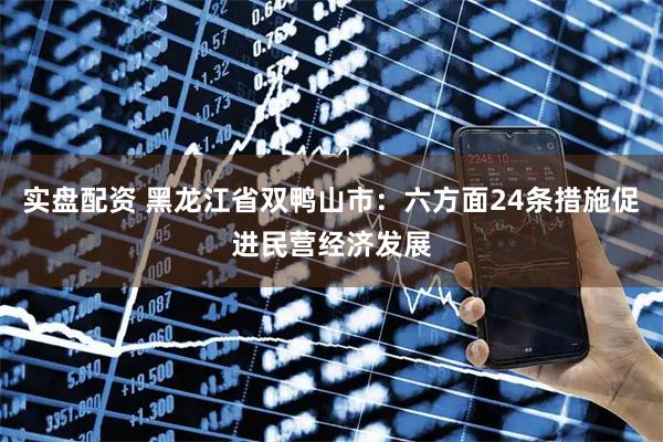 实盘配资 黑龙江省双鸭山市：六方面24条措施促进民营经济发展