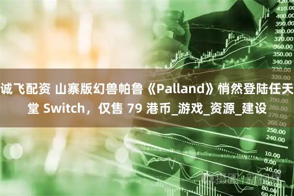 诚飞配资 山寨版幻兽帕鲁《Palland》悄然登陆任天堂 Switch，仅售 79 港币_游戏_资源_建设