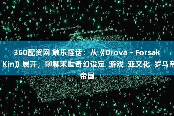 360配资网 触乐怪话：从《Drova - Forsaken Kin》展开，聊聊末世奇幻设定_游戏_亚文化_罗马帝国