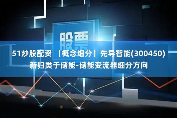 51炒股配资 【概念细分】先导智能(300450)新归类于储能-储能变流器细分方向