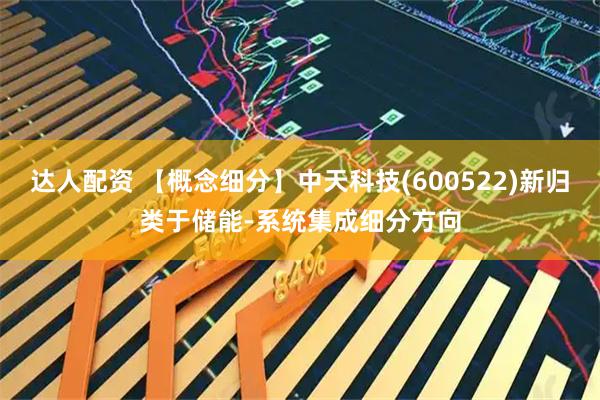 达人配资 【概念细分】中天科技(600522)新归类于储能-系统集成细分方向