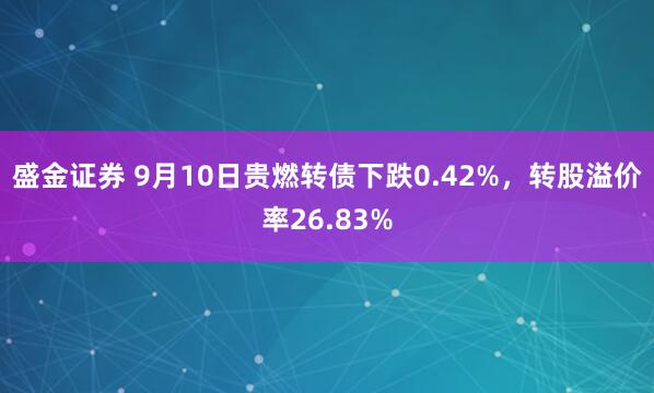盛金证券 9月10日贵燃转债下跌0.42%，转股溢价率26.83%
