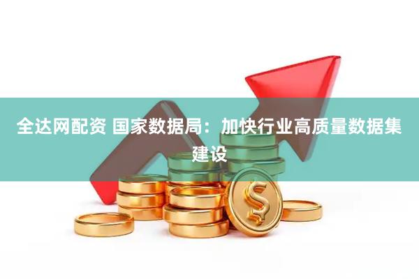 全达网配资 国家数据局：加快行业高质量数据集建设