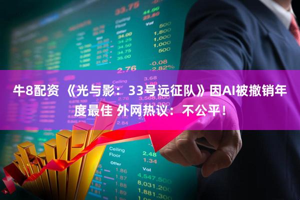牛8配资 《光与影：33号远征队》因AI被撤销年度最佳 外网热议：不公平！