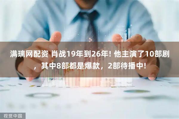 满璃网配资 肖战19年到26年! 他主演了10部剧，其中8部都是爆款，2部待播中!