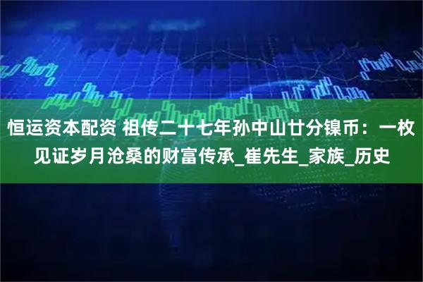恒运资本配资 祖传二十七年孙中山廿分镍币：一枚见证岁月沧桑的财富传承_崔先生_家族_历史