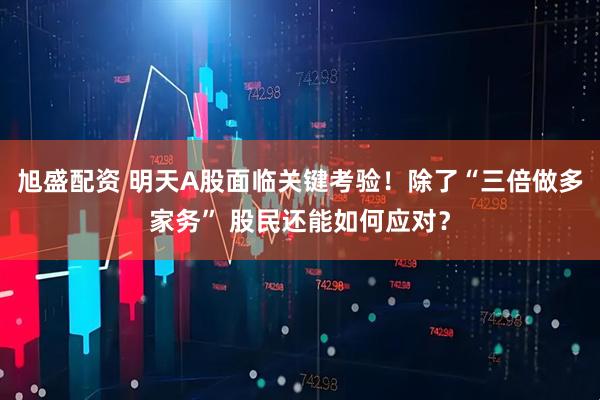 旭盛配资 明天A股面临关键考验！除了“三倍做多家务” 股民还能如何应对？